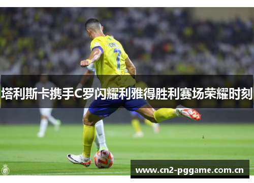 塔利斯卡携手C罗闪耀利雅得胜利赛场荣耀时刻